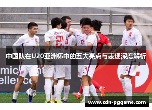 中国队在U20亚洲杯中的五大亮点与表现深度解析