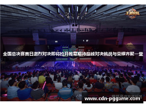 全国总决赛首日激烈对决即将拉开帷幕期待巅峰对决挑战与荣耀齐聚一堂