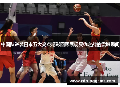 中国队逆袭日本五大亮点精彩回顾展现复仇之战的震撼瞬间