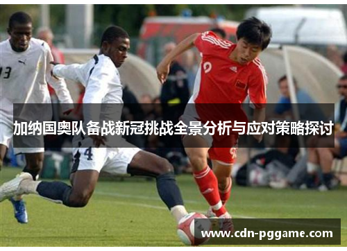 加纳国奥队备战新冠挑战全景分析与应对策略探讨