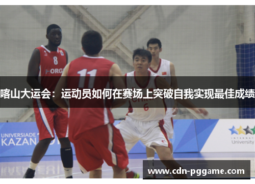 喀山大运会：运动员如何在赛场上突破自我实现最佳成绩