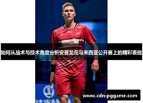 如何从战术与技术角度分析安赛龙在马来西亚公开赛上的精彩表现