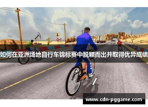 如何在亚洲场地自行车锦标赛中脱颖而出并取得优异成绩