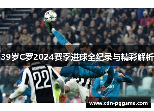 39岁C罗2024赛季进球全纪录与精彩解析