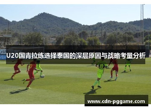 U20国青拉练选择泰国的深层原因与战略考量分析