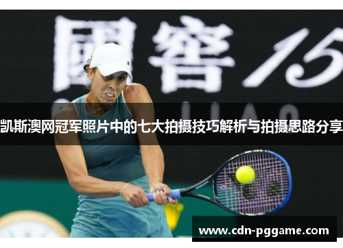 凯斯澳网冠军照片中的七大拍摄技巧解析与拍摄思路分享