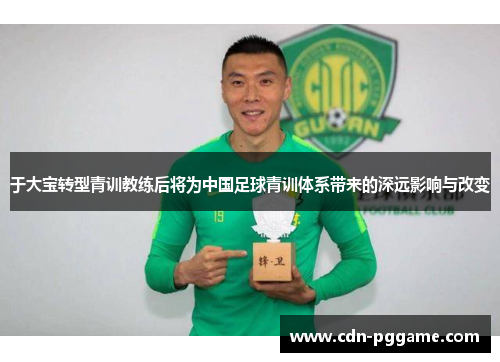 于大宝转型青训教练后将为中国足球青训体系带来的深远影响与改变