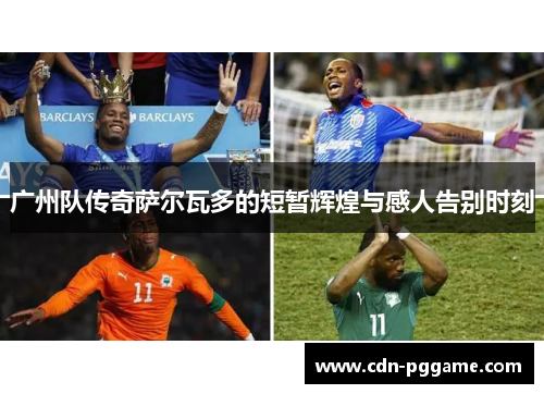 广州队传奇萨尔瓦多的短暂辉煌与感人告别时刻