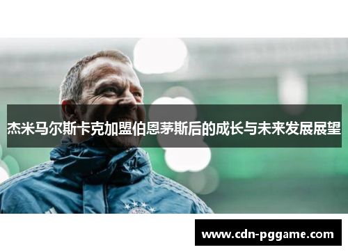 杰米马尔斯卡克加盟伯恩茅斯后的成长与未来发展展望