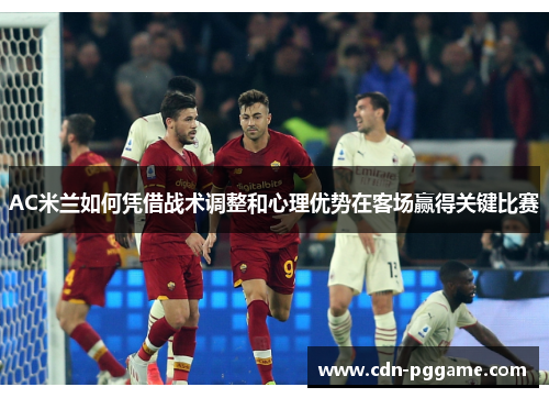 AC米兰如何凭借战术调整和心理优势在客场赢得关键比赛