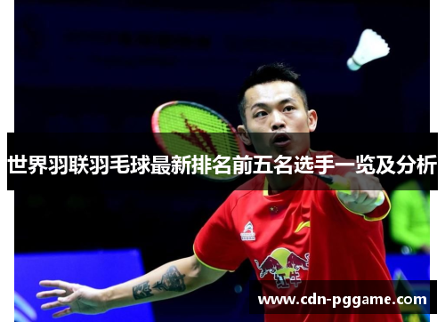 世界羽联羽毛球最新排名前五名选手一览及分析