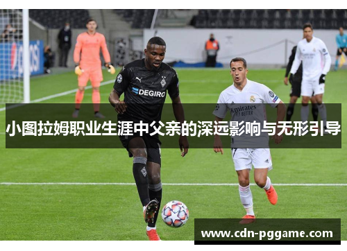 小图拉姆职业生涯中父亲的深远影响与无形引导