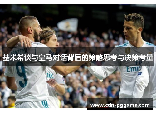 基米希谈与皇马对话背后的策略思考与决策考量