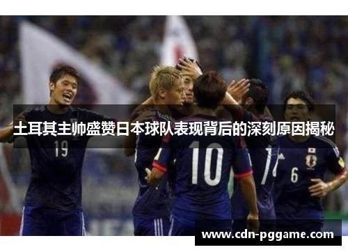 土耳其主帅盛赞日本球队表现背后的深刻原因揭秘