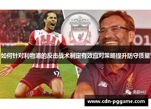 如何针对利物浦的反击战术制定有效应对策略提升防守质量