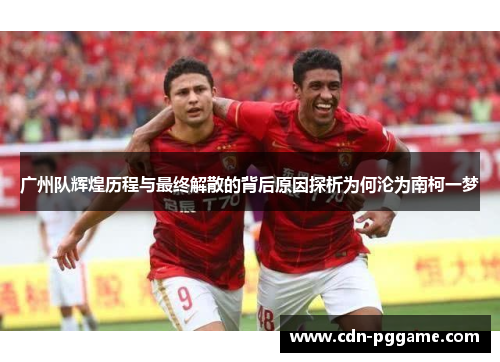广州队辉煌历程与最终解散的背后原因探析为何沦为南柯一梦