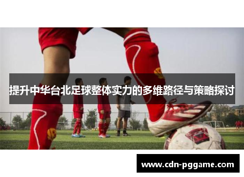 提升中华台北足球整体实力的多维路径与策略探讨