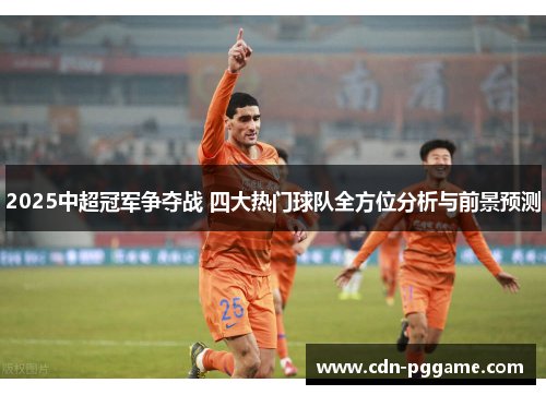 2025中超冠军争夺战 四大热门球队全方位分析与前景预测