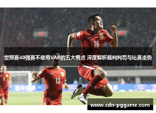 世预赛40强赛不使用VAR的五大看点 深度解析裁判判罚与比赛走势