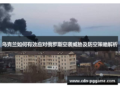 乌克兰如何有效应对俄罗斯空袭威胁及防空策略解析
