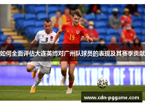 如何全面评估大连英博对广州队球员的表现及其赛季贡献