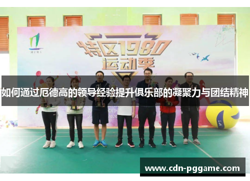 如何通过厄德高的领导经验提升俱乐部的凝聚力与团结精神