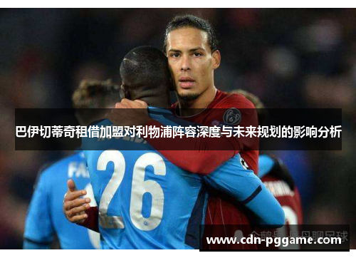 巴伊切蒂奇租借加盟对利物浦阵容深度与未来规划的影响分析