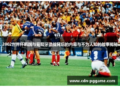 2002世界杯韩国与葡萄牙激战背后的内幕与不为人知的故事揭秘