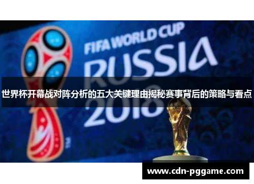 世界杯开幕战对阵分析的五大关键理由揭秘赛事背后的策略与看点