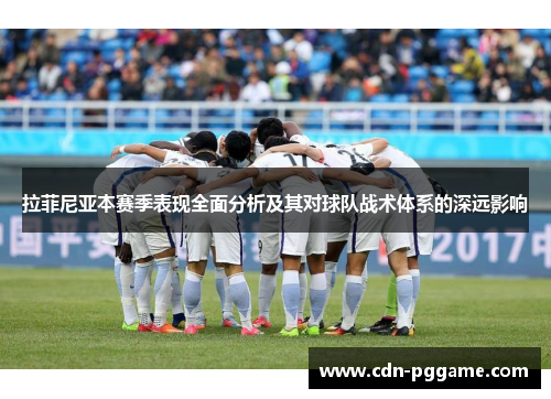 拉菲尼亚本赛季表现全面分析及其对球队战术体系的深远影响