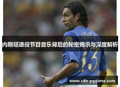 内斯塔退役节目音乐背后的秘密揭示与深度解析