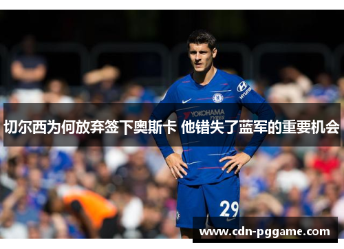 切尔西为何放弃签下奥斯卡 他错失了蓝军的重要机会