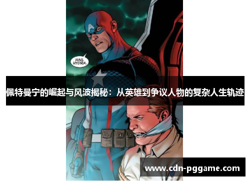 佩特曼宁的崛起与风波揭秘：从英雄到争议人物的复杂人生轨迹