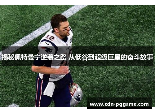 揭秘佩特曼宁逆袭之路 从低谷到超级巨星的奋斗故事