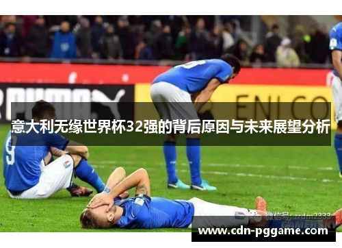 意大利无缘世界杯32强的背后原因与未来展望分析