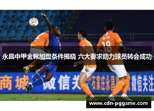 永昌中甲金靴加盟条件揭晓 六大要求助力球员转会成功