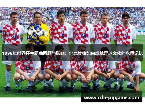 1998年世界杯主题曲回顾与影响：经典旋律如何成就足球文化的永恒记忆