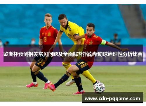 欧洲杯预测相关常见问题及全面解答指南帮助球迷理性分析比赛