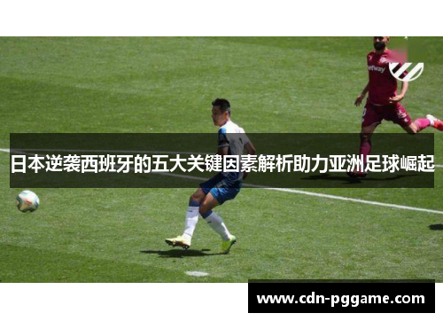 日本逆袭西班牙的五大关键因素解析助力亚洲足球崛起
