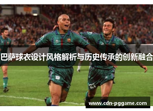 巴萨球衣设计风格解析与历史传承的创新融合