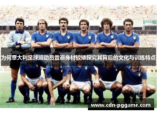 为何意大利足球运动员普遍身材较矮探究其背后的文化与训练特点