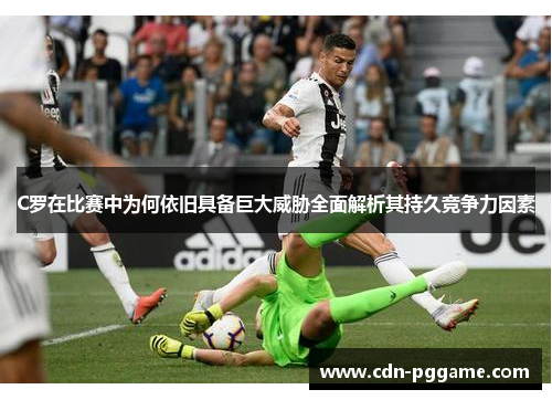 C罗在比赛中为何依旧具备巨大威胁全面解析其持久竞争力因素