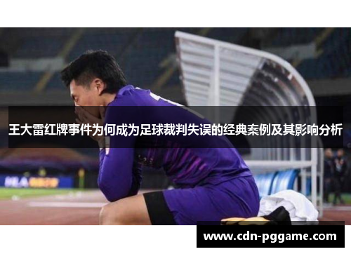 王大雷红牌事件为何成为足球裁判失误的经典案例及其影响分析
