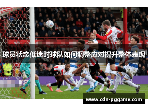 球员状态低迷时球队如何调整应对提升整体表现