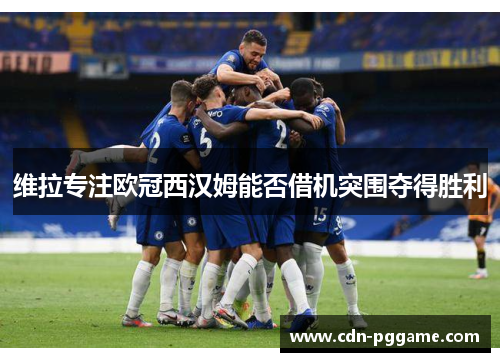 维拉专注欧冠西汉姆能否借机突围夺得胜利