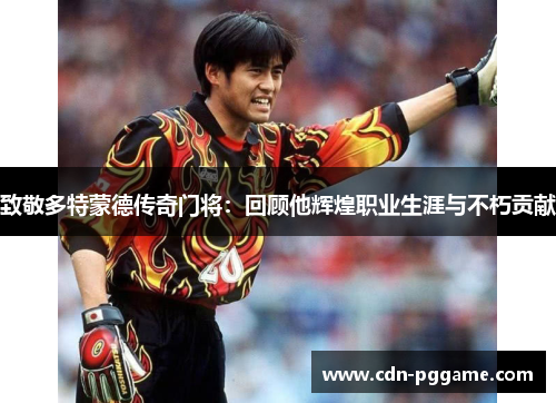 致敬多特蒙德传奇门将：回顾他辉煌职业生涯与不朽贡献