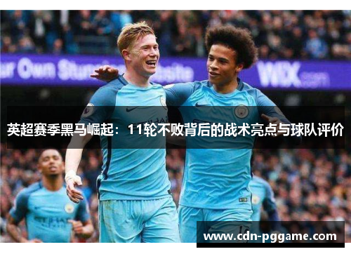 英超赛季黑马崛起：11轮不败背后的战术亮点与球队评价