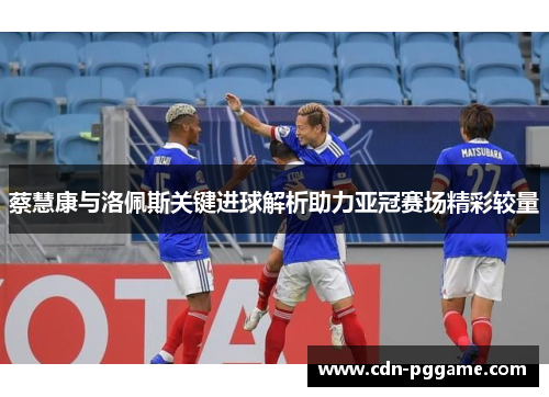 蔡慧康与洛佩斯关键进球解析助力亚冠赛场精彩较量