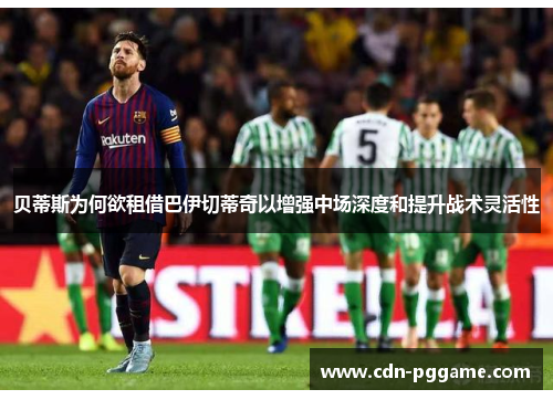 贝蒂斯为何欲租借巴伊切蒂奇以增强中场深度和提升战术灵活性