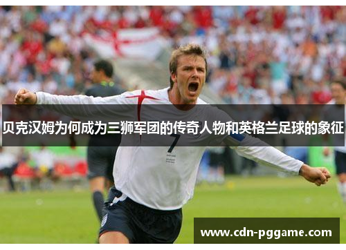 贝克汉姆为何成为三狮军团的传奇人物和英格兰足球的象征